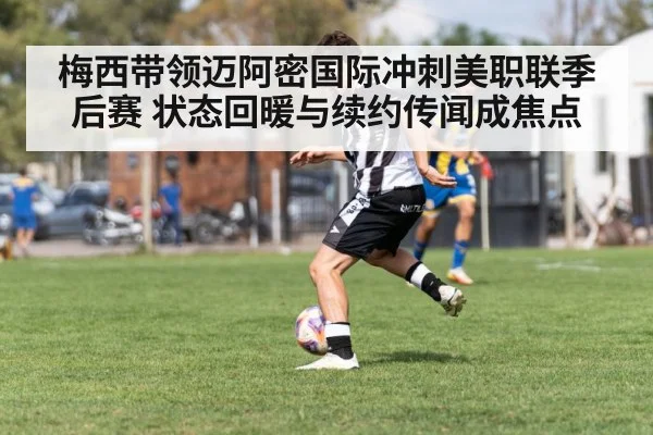 梅西带领迈阿密国际冲刺美职联季后赛 状态回暖与续约传闻成焦点
