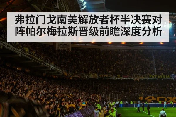 弗拉门戈南美解放者杯半决赛对阵帕尔梅拉斯晋级前瞻深度分析