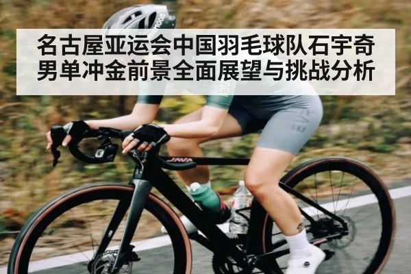 名古屋亚运会中国羽毛球队石宇奇男单冲金前景全面展望与挑战分析