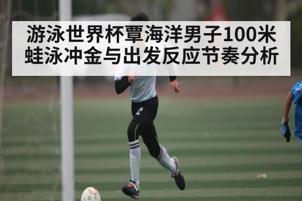 游泳世界杯覃海洋男子100米蛙泳冲金与出发反应节奏分析