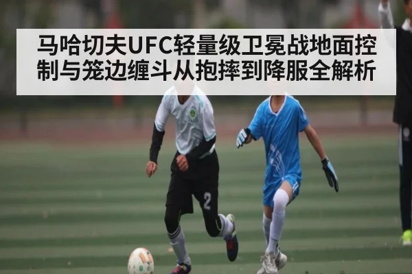 马哈切夫UFC轻量级卫冕战地面控制与笼边缠斗从抱摔到降服全解析