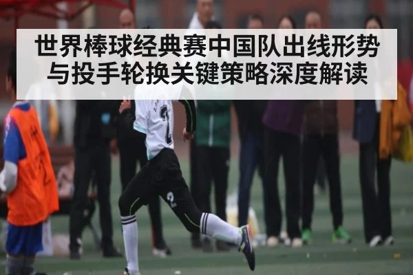 世界棒球经典赛中国队出线形势与投手轮换关键策略深度解读