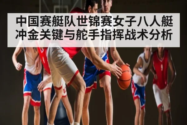 中国赛艇队世锦赛女子八人艇冲金关键与舵手指挥战术分析