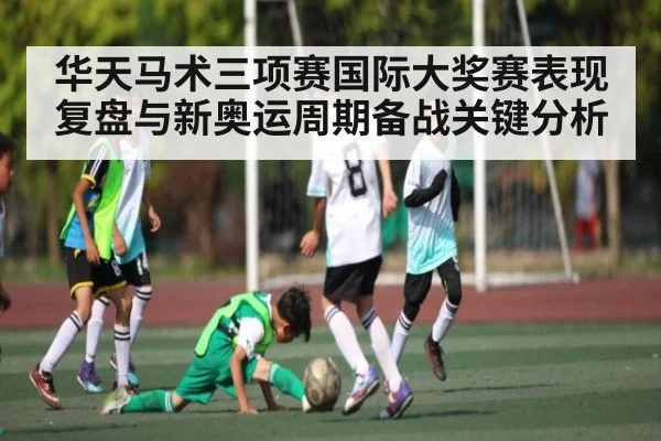 华天马术三项赛国际大奖赛表现复盘与新奥运周期备战关键分析