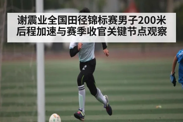 谢震业全国田径锦标赛男子200米后程加速与赛季收官关键节点观察