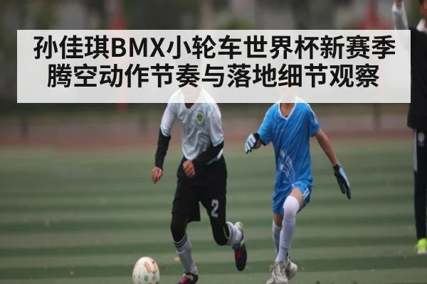 孙佳琪BMX小轮车世界杯新赛季腾空动作节奏与落地细节观察